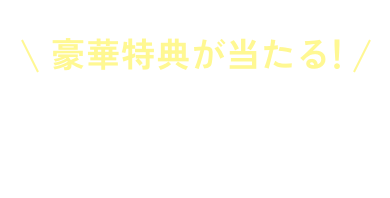 豪華特典が当たる！キャンペーン実施中！